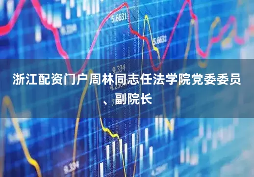 浙江配资门户周林同志任法学院党委委员、副院长