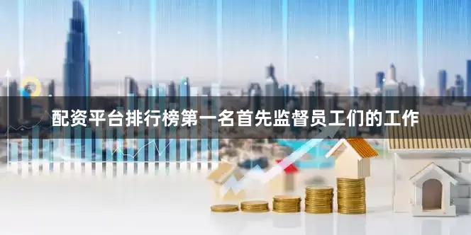 配资平台排行榜第一名首先监督员工们的工作