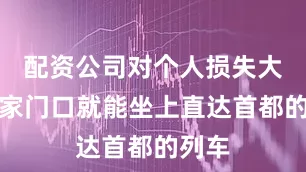 配资公司对个人损失大吗在家门口就能坐上直达首都的列车