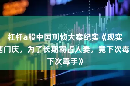 杠杆a股中国刑侦大案纪实《现实版西门庆，为了长期霸占人妻，竟下次毒手》