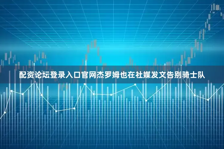配资论坛登录入口官网杰罗姆也在社媒发文告别骑士队