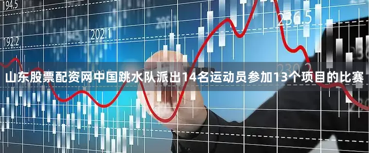 山东股票配资网中国跳水队派出14名运动员参加13个项目的比赛