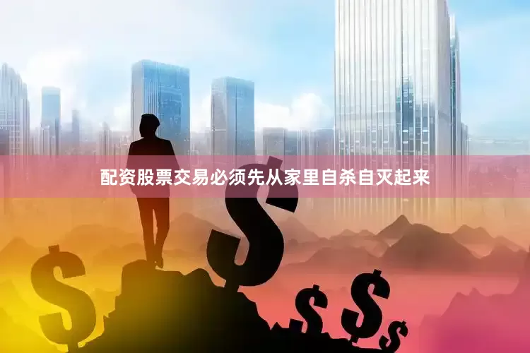 配资股票交易必须先从家里自杀自灭起来