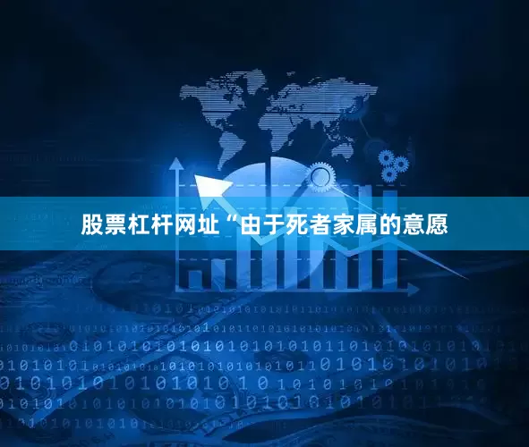 股票杠杆网址“由于死者家属的意愿