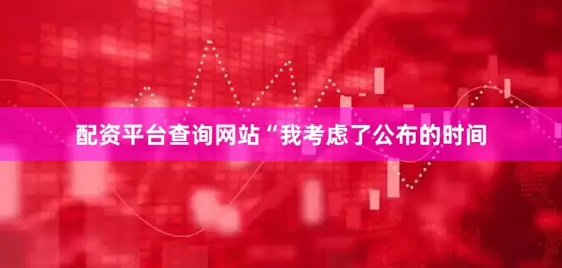 配资平台查询网站“我考虑了公布的时间