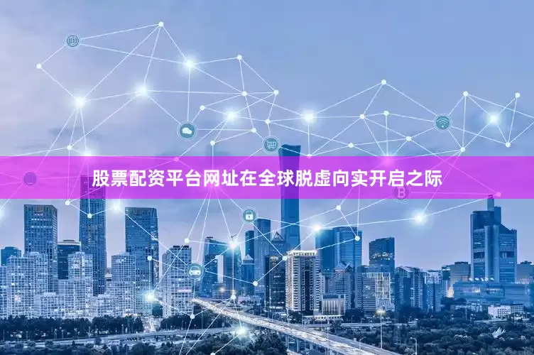 股票配资平台网址在全球脱虚向实开启之际