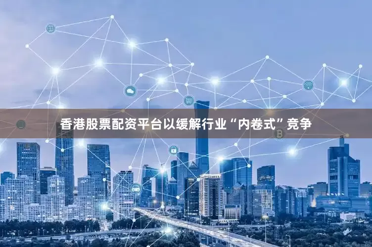 香港股票配资平台以缓解行业“内卷式”竞争