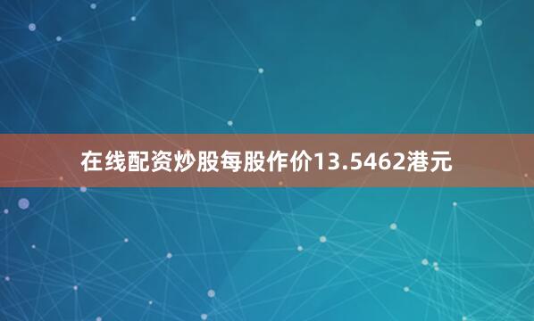 在线配资炒股每股作价13.5462港元