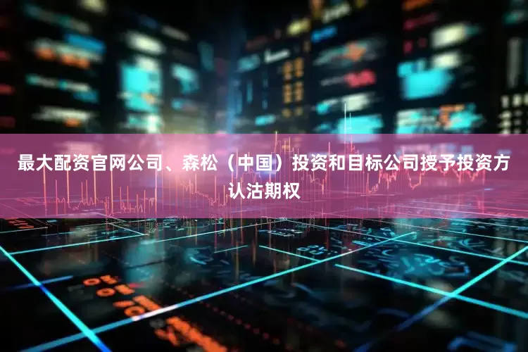 最大配资官网公司、森松（中国）投资和目标公司授予投资方认沽期权