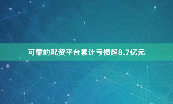 可靠的配资平台累计亏损超8.7亿元