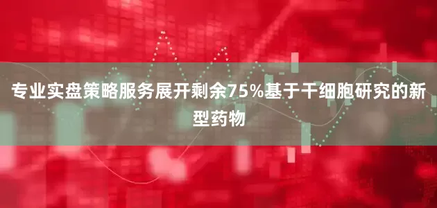 专业实盘策略服务展开剩余75%基于干细胞研究的新型药物