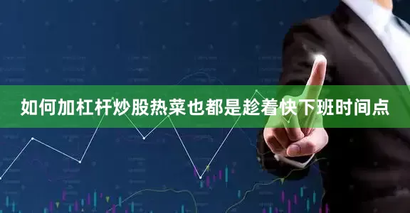 如何加杠杆炒股热菜也都是趁着快下班时间点