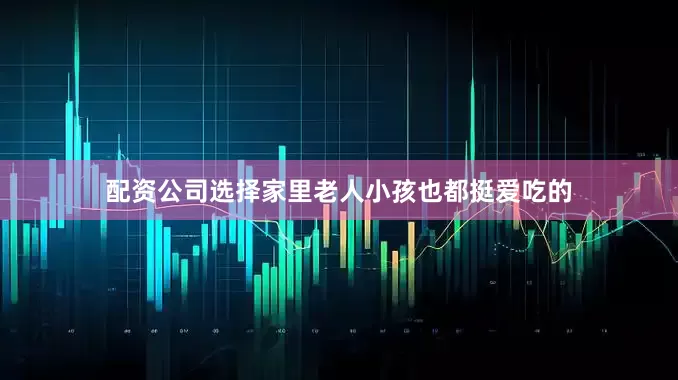 配资公司选择家里老人小孩也都挺爱吃的