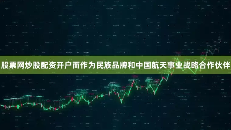 股票网炒股配资开户　　而作为民族品牌和中国航天事业战略合作伙伴