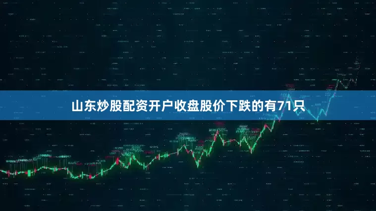 山东炒股配资开户收盘股价下跌的有71只