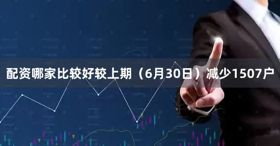 配资哪家比较好较上期（6月30日）减少1507户