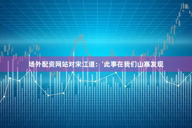 场外配资网站对宋江道：‘此事在我们山寨发现
