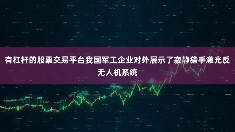 有杠杆的股票交易平台我国军工企业对外展示了寂静猎手激光反无人机系统