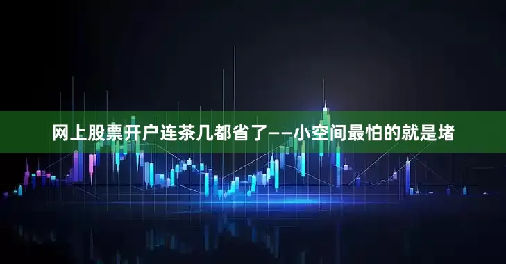 网上股票开户连茶几都省了——小空间最怕的就是堵