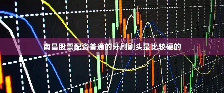 南昌股票配资普通的牙刷刷头是比较硬的
