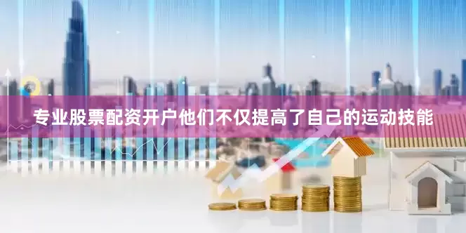 专业股票配资开户他们不仅提高了自己的运动技能