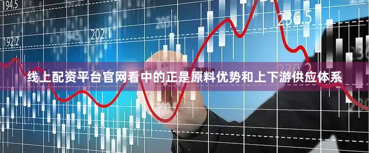 线上配资平台官网看中的正是原料优势和上下游供应体系