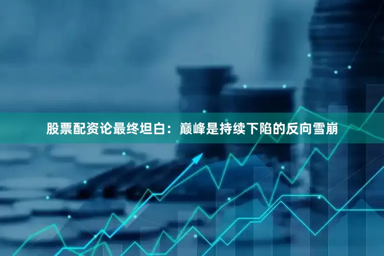 股票配资论最终坦白：巅峰是持续下陷的反向雪崩