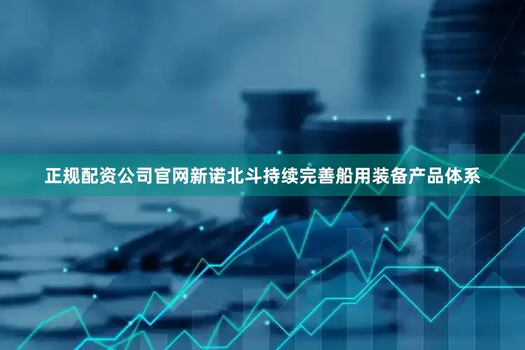 正规配资公司官网新诺北斗持续完善船用装备产品体系
