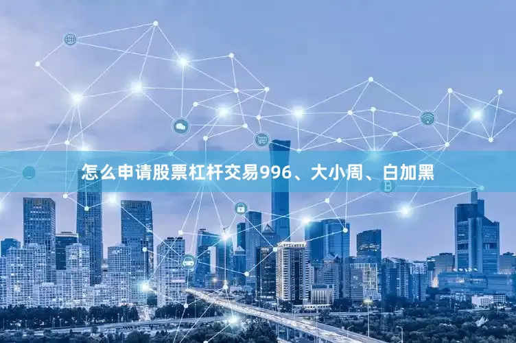 怎么申请股票杠杆交易996、大小周、白加黑