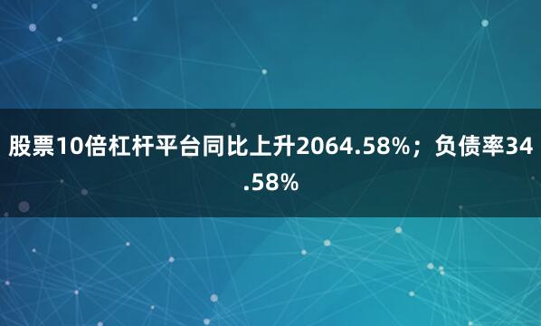 股票10倍杠杆平台同比上升2064.58%；负债率34.58%