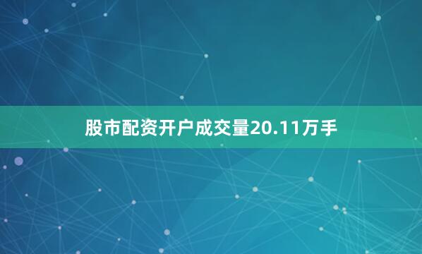 股市配资开户成交量20.11万手