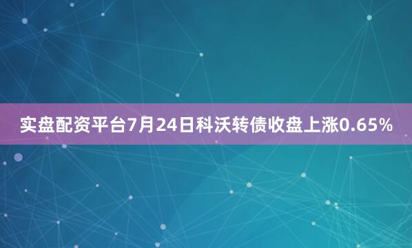 实盘配资平台7月24日科沃转债收盘上涨0.65%
