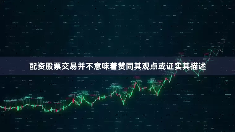 配资股票交易并不意味着赞同其观点或证实其描述