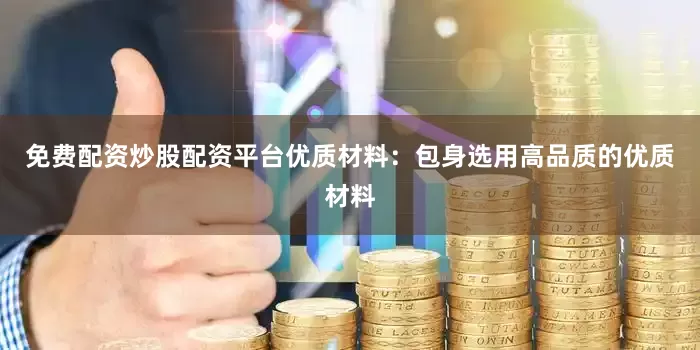 免费配资炒股配资平台优质材料：包身选用高品质的优质材料