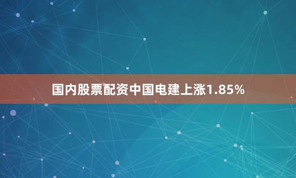 国内股票配资中国电建上涨1.85%