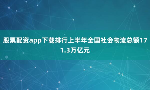 股票配资app下载排行上半年全国社会物流总额171.3万亿元