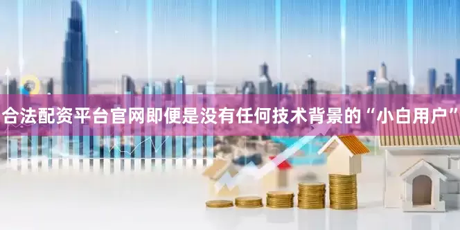 合法配资平台官网即便是没有任何技术背景的“小白用户”