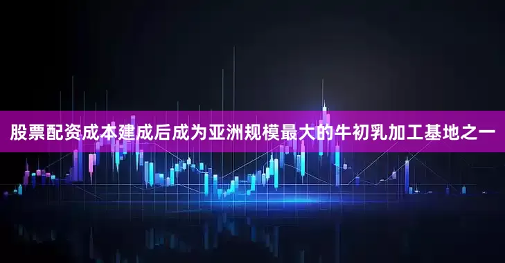 股票配资成本建成后成为亚洲规模最大的牛初乳加工基地之一