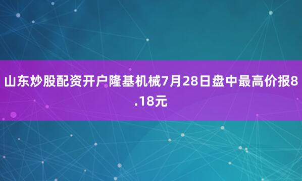 山东炒股配资开户隆基机械7月28日盘中最高价报8.18元