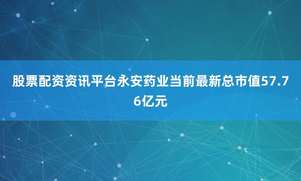 股票配资资讯平台永安药业当前最新总市值57.76亿元