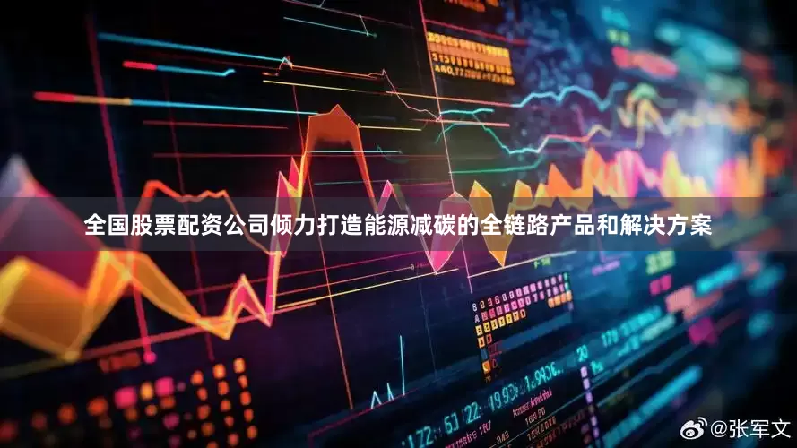 全国股票配资公司倾力打造能源减碳的全链路产品和解决方案