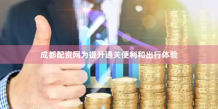 成都配资网为提升通关便利和出行体验