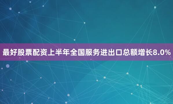 最好股票配资上半年全国服务进出口总额增长8.0%