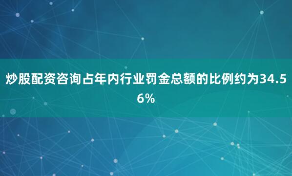 炒股配资咨询占年内行业罚金总额的比例约为34.56%