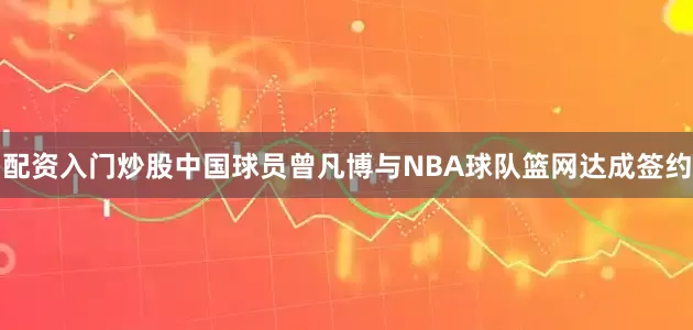 配资入门炒股中国球员曾凡博与NBA球队篮网达成签约