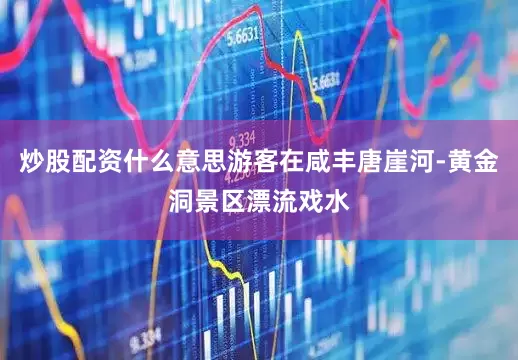 炒股配资什么意思游客在咸丰唐崖河-黄金洞景区漂流戏水