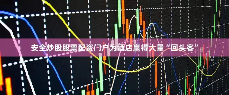安全炒股股票配资门户为酒店赢得大量“回头客”