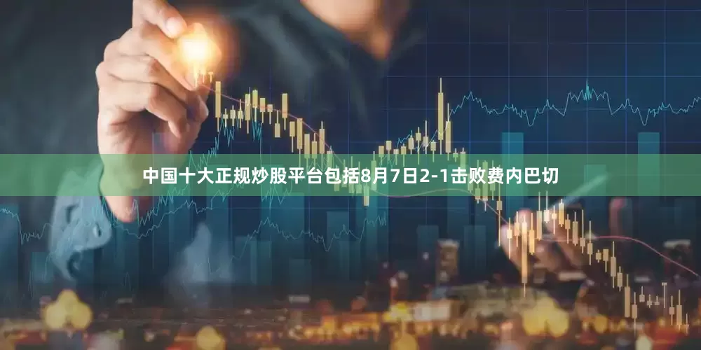 中国十大正规炒股平台包括8月7日2-1击败费内巴切
