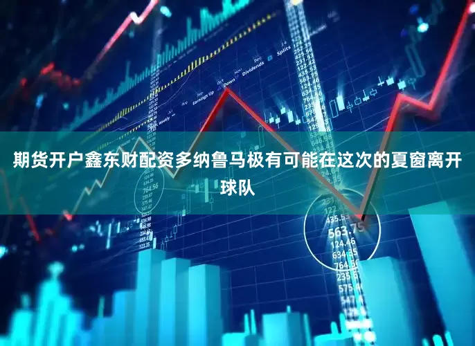 期货开户鑫东财配资多纳鲁马极有可能在这次的夏窗离开球队