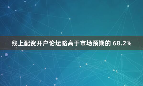 线上配资开户论坛略高于市场预期的 68.2%
